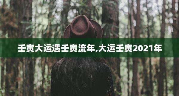 壬寅大运遇壬寅流年,大运壬寅2021年