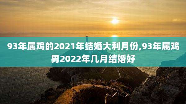 93年属鸡的2021年结婚大利月份,93年属鸡男2022年几月结婚好