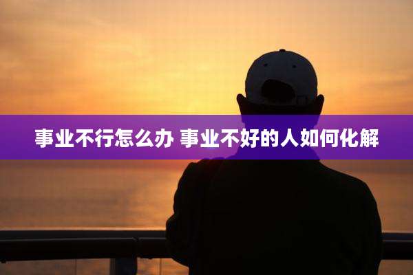 事业不行怎么办 事业不好的人如何化解