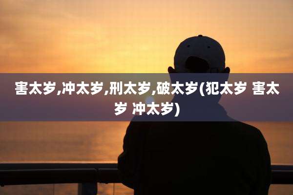 害太岁,冲太岁,刑太岁,破太岁(犯太岁 害太岁 冲太岁)
