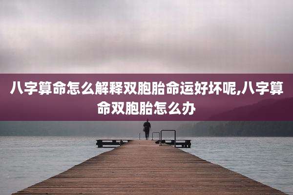 八字算命怎么解释双胞胎命运好坏呢,八字算命双胞胎怎么办