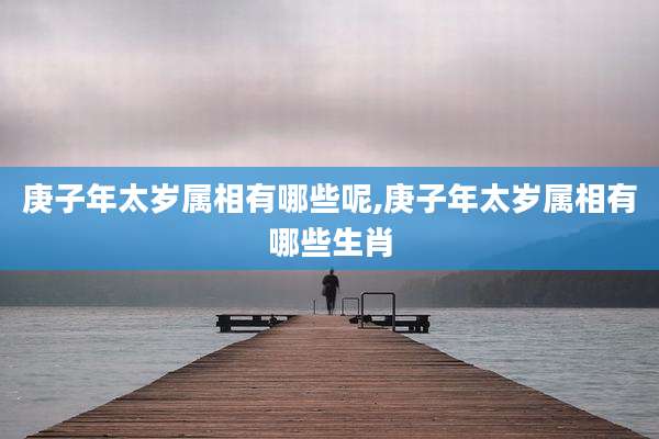 庚子年太岁属相有哪些呢,庚子年太岁属相有哪些生肖