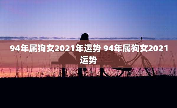 94年属狗女2021年运势 94年属狗女2021运势