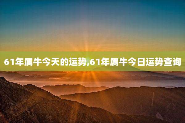 61年属牛今天的运势,61年属牛今日运势查询
