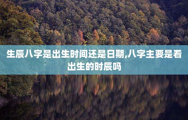 生辰八字是出生时间还是日期,八字主要是看出生的时辰吗