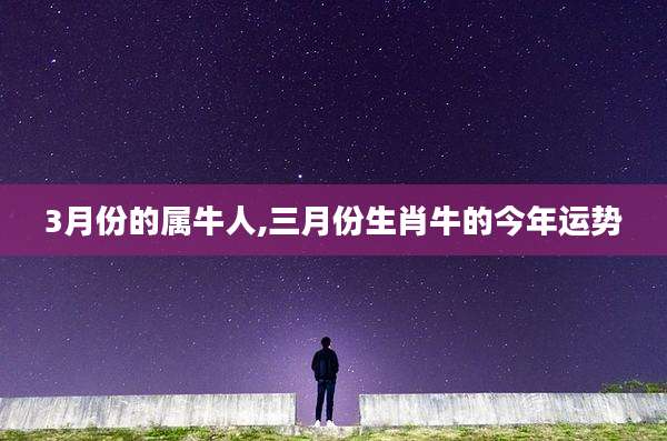 3月份的属牛人,三月份生肖牛的今年运势