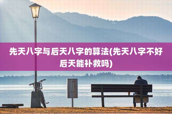 先天八字与后天八字的算法(先天八字不好后天能补救吗)