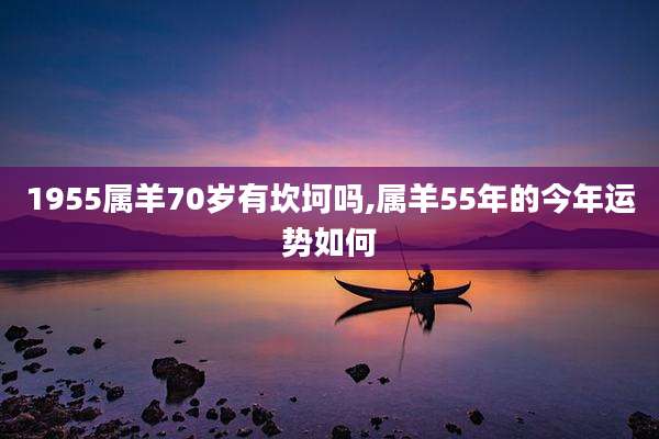 1955属羊70岁有坎坷吗,属羊55年的今年运势如何