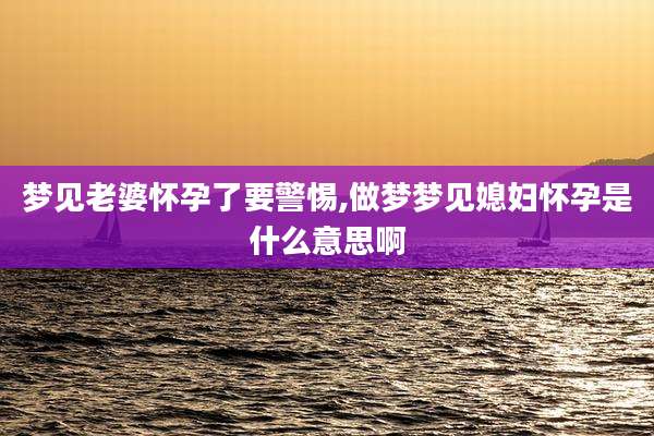 梦见老婆怀孕了要警惕,做梦梦见媳妇怀孕是什么意思啊