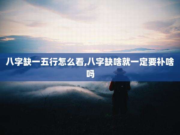 八字缺一五行怎么看,八字缺啥就一定要补啥吗