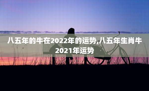 八五年的牛在2022年的运势,八五年生肖牛2021年运势