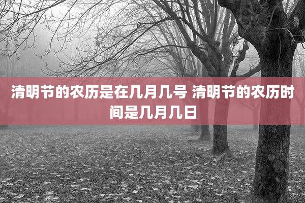 清明节的农历是在几月几号 清明节的农历时间是几月几日