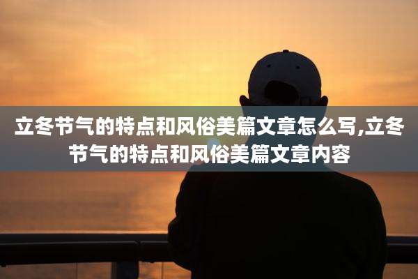 立冬节气的特点和风俗美篇文章怎么写,立冬节气的特点和风俗美篇文章内容