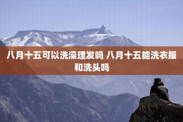 八月十五可以洗澡理发吗 八月十五能洗衣服和洗头吗