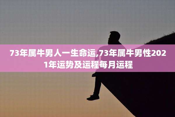 73年属牛男人一生命运,73年属牛男性2021年运势及运程每月运程