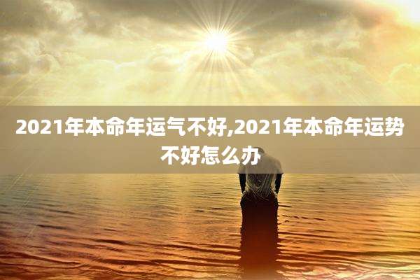 2021年本命年运气不好,2021年本命年运势不好怎么办