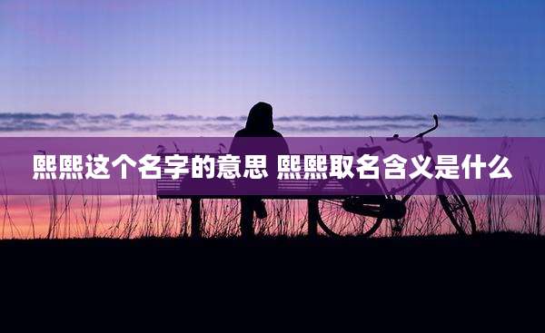 熙熙这个名字的意思 熙熙取名含义是什么