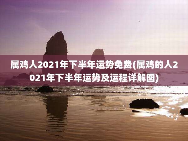 属鸡人2021年下半年运势免费(属鸡的人2021年下半年运势及运程详解图)