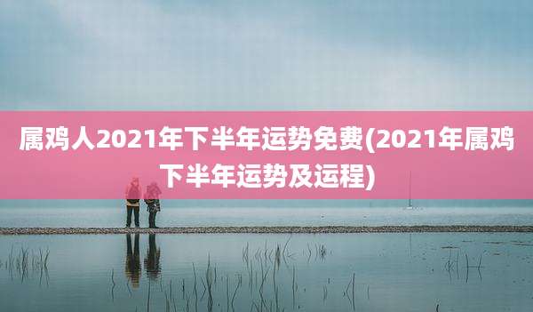 属鸡人2021年下半年运势免费(2021年属鸡下半年运势及运程)