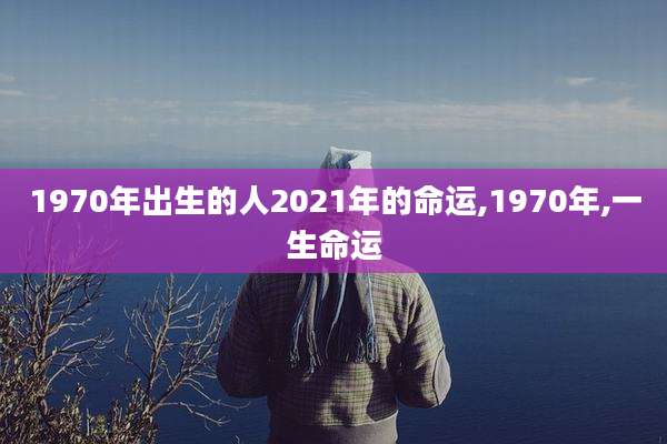 1970年出生的人2021年的命运,1970年,一生命运
