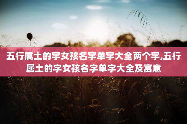 五行属土的字女孩名字单字大全两个字,五行属土的字女孩名字单字大全及寓意