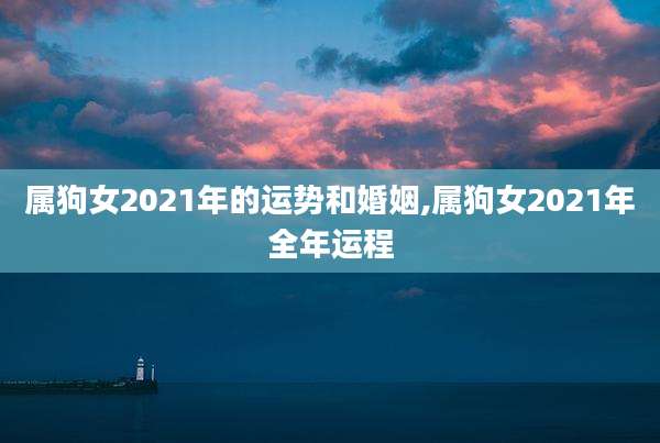 属狗女2021年的运势和婚姻,属狗女2021年全年运程