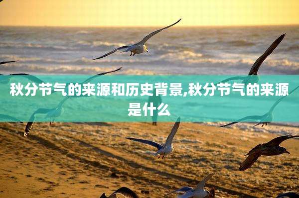 秋分节气的来源和历史背景,秋分节气的来源是什么