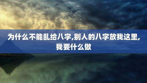 为什么不能乱给八字,别人的八字放我这里,我要什么做