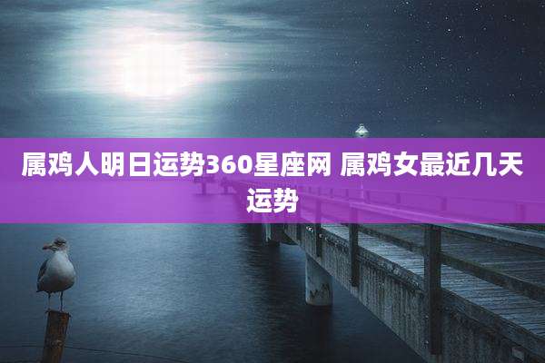 属鸡人明日运势360星座网 属鸡女最近几天运势