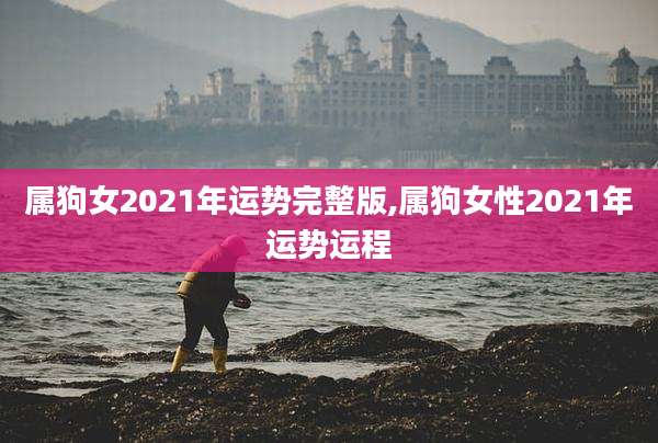属狗女2021年运势完整版,属狗女性2021年运势运程