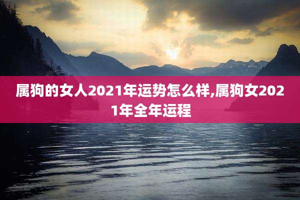 属狗的女人2021年运势怎么样,属狗女2021年全年运程