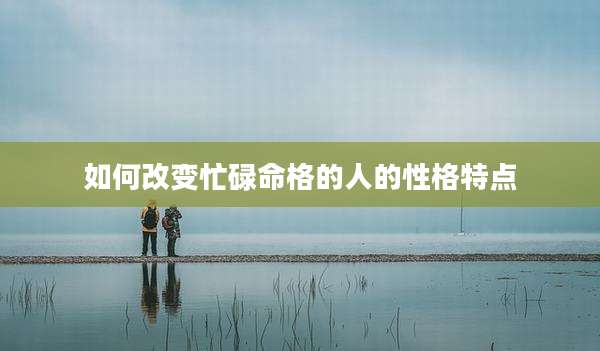 如何改变忙碌命格的人的性格特点