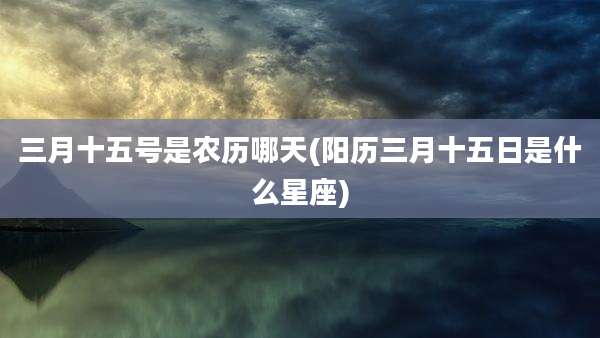 三月十五号是农历哪天(阳历三月十五日是什么星座)