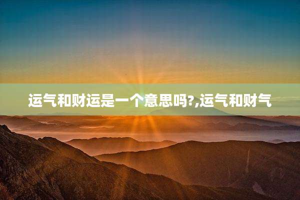 运气和财运是一个意思吗?,运气和财气