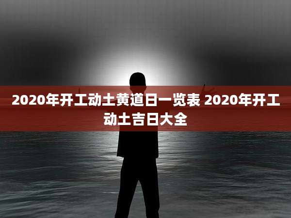 2020年开工动土黄道日一览表 2020年开工动土吉日大全