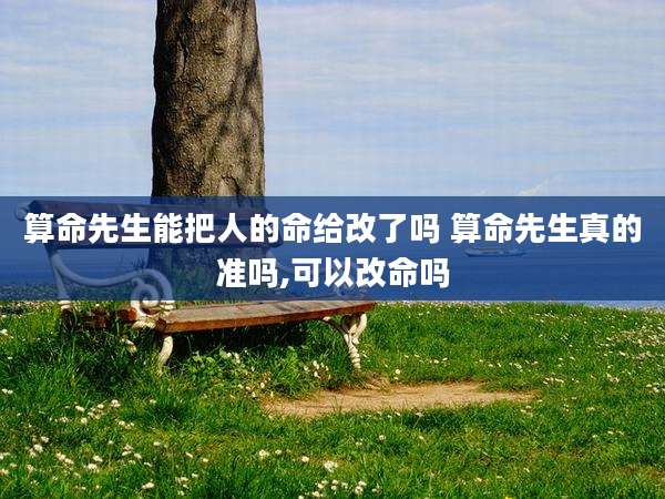 算命先生能把人的命给改了吗 算命先生真的准吗,可以改命吗