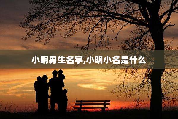小明男生名字,小明小名是什么