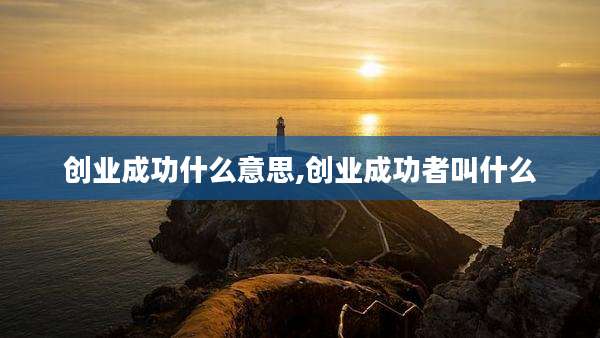 创业成功什么意思,创业成功者叫什么