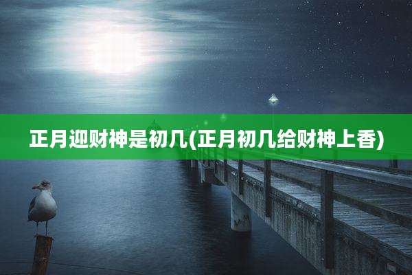 正月迎财神是初几(正月初几给财神上香)