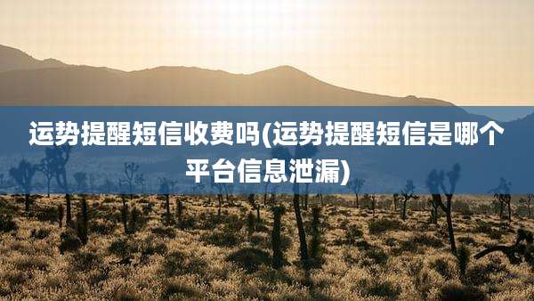 运势提醒短信收费吗(运势提醒短信是哪个平台信息泄漏)