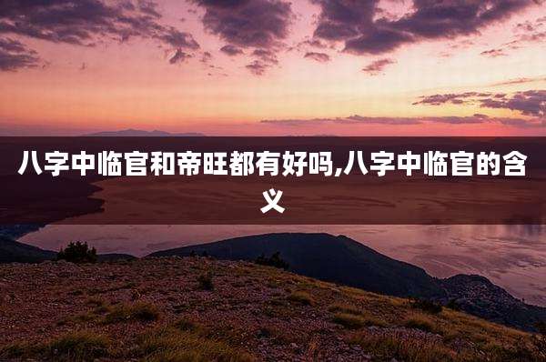 八字中临官和帝旺都有好吗,八字中临官的含义