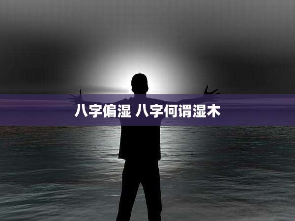 八字偏湿 八字何谓湿木
