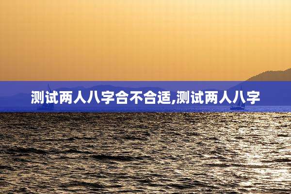 测试两人八字合不合适,测试两人八字