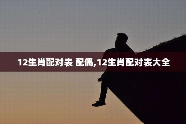 12生肖配对表 配偶,12生肖配对表大全