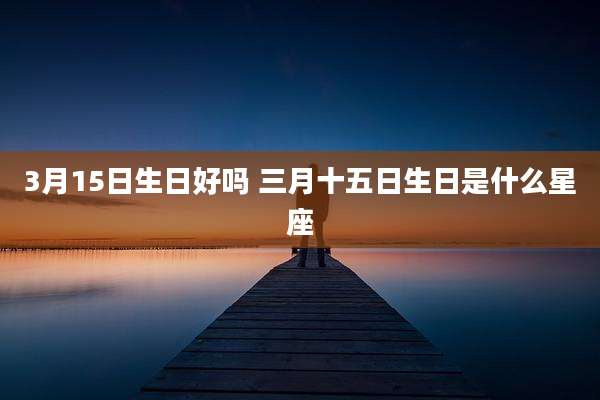 3月15日生日好吗 三月十五日生日是什么星座