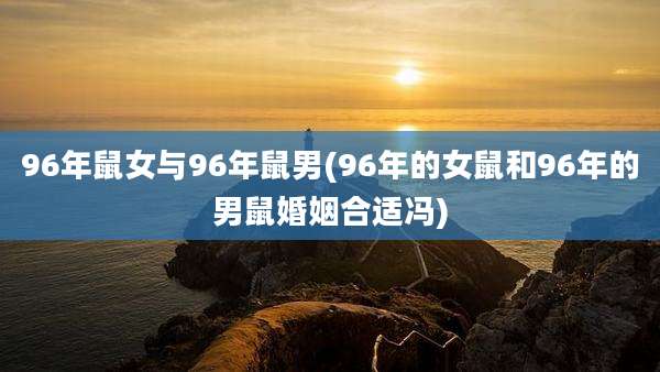 96年鼠女与96年鼠男(96年的女鼠和96年的男鼠婚姻合适冯)