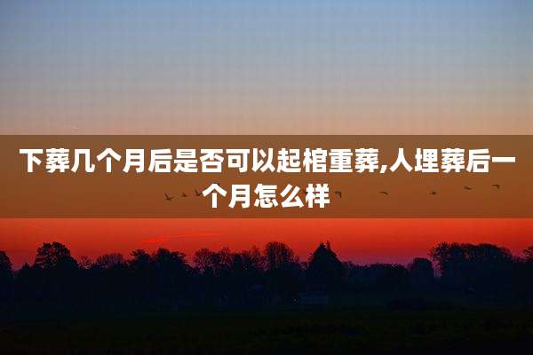 下葬几个月后是否可以起棺重葬,人埋葬后一个月怎么样