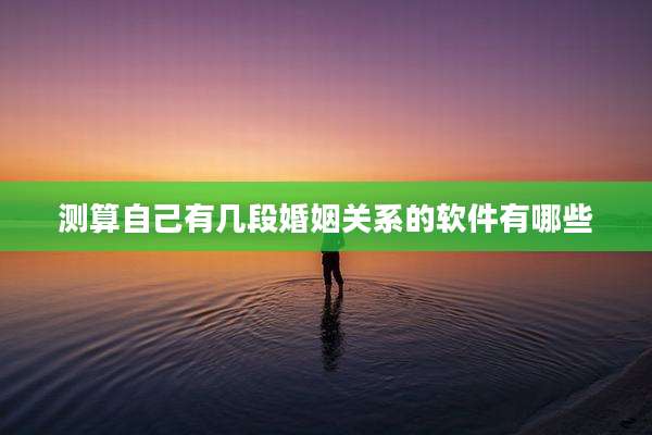 测算自己有几段婚姻关系的软件有哪些