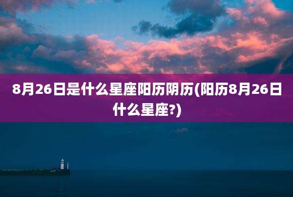 8月26日是什么星座阳历阴历(阳历8月26日什么星座?)