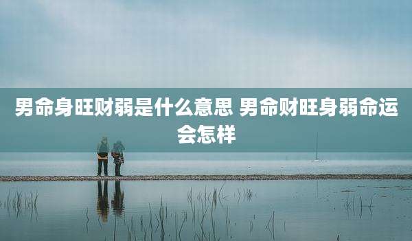 男命身旺财弱是什么意思 男命财旺身弱命运会怎样